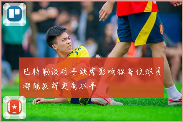 巴特勒谈对手缺席影响称每位球员都能发挥更高水平