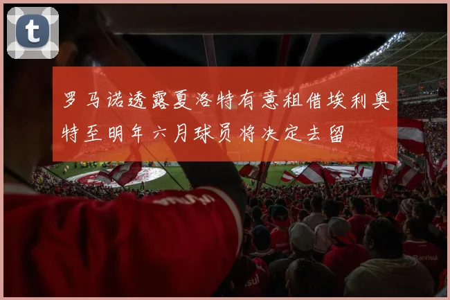 罗马诺透露夏洛特有意租借埃利奥特至明年六月球员将决定去留