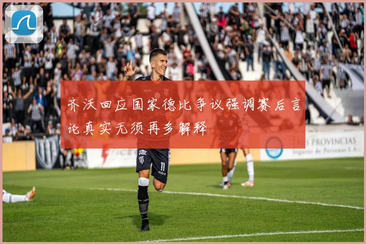 齐沃回应国家德比争议强调赛后言论真实无须再多解释