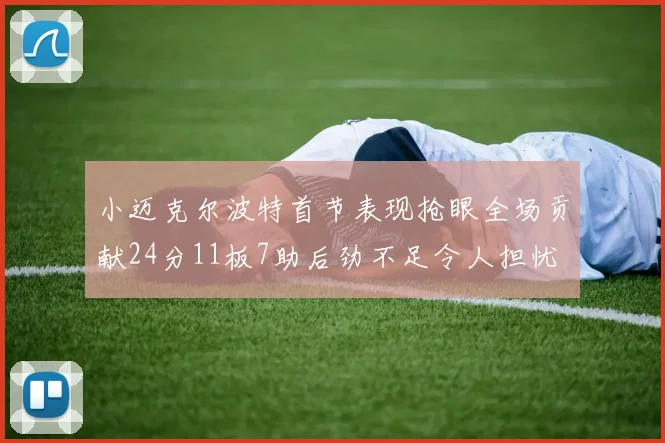 小迈克尔波特首节表现抢眼全场贡献24分11板7助后劲不足令人担忧