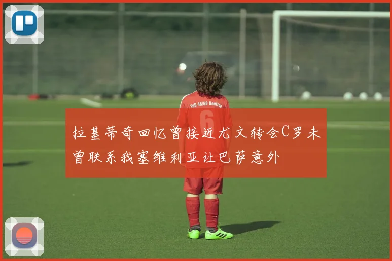 拉基蒂奇回忆曾接近尤文转会C罗未曾联系我塞维利亚让巴萨意外
