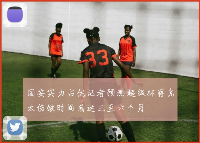 国安实力占优记者预测超级杯蒋光太伤缺时间或达三至六个月