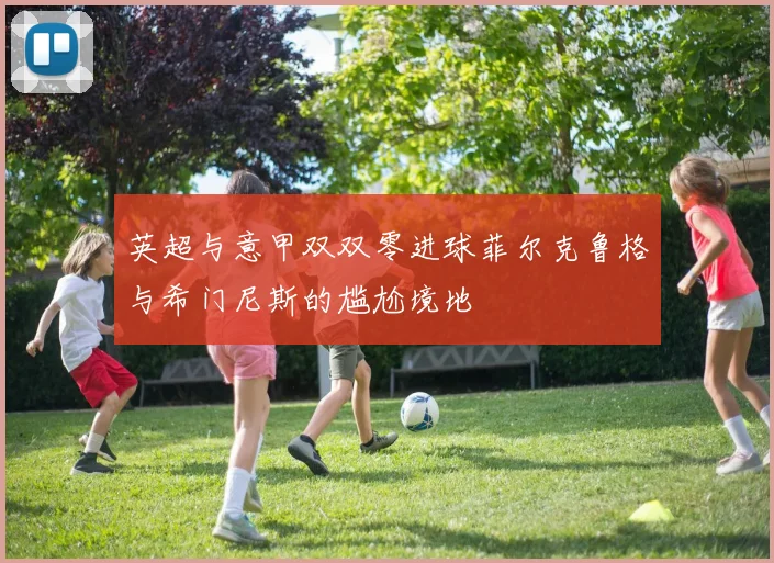 英超与意甲双双零进球菲尔克鲁格与希门尼斯的尴尬境地