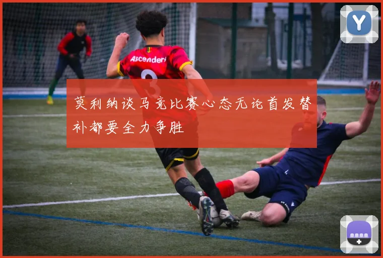 莫利纳谈马竞比赛心态无论首发替补都要全力争胜