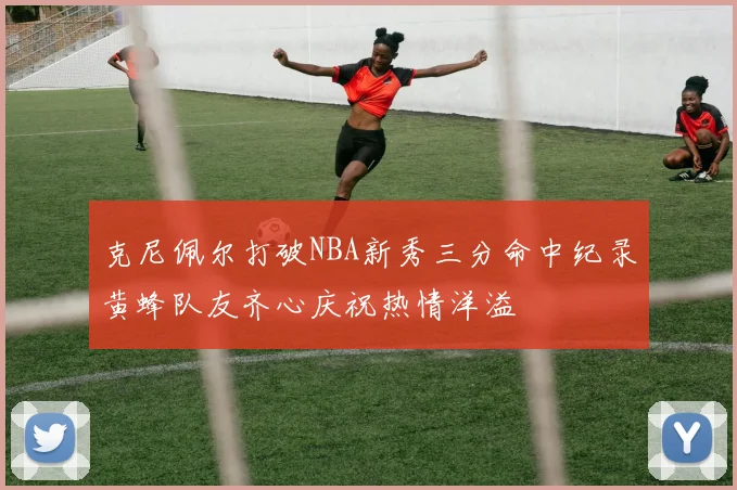 克尼佩尔打破NBA新秀三分命中纪录黄蜂队友齐心庆祝热情洋溢