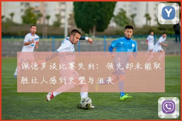 佩德罗谈比赛失利：领先却未能取胜让人感到失望与沮丧