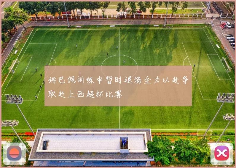 姆巴佩训练中暂时退场全力以赴争取赶上西超杯比赛