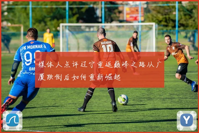 媒体人点评辽宁重返巅峰之路从广厦跌倒后如何重新崛起