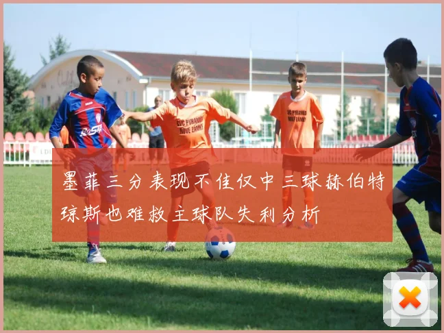 墨菲三分表现不佳仅中三球赫伯特琼斯也难救主球队失利分析