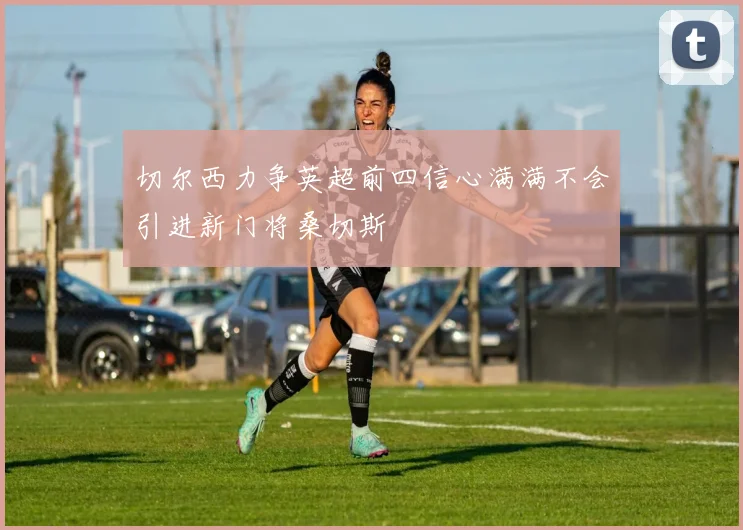 切尔西力争英超前四信心满满不会引进新门将桑切斯