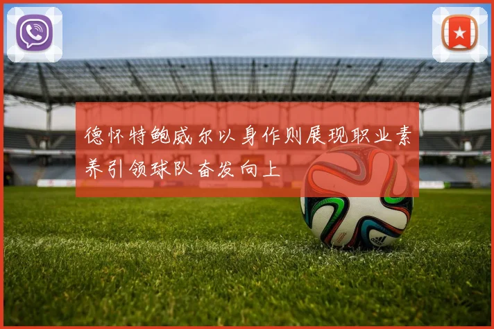 德怀特鲍威尔以身作则展现职业素养引领球队奋发向上