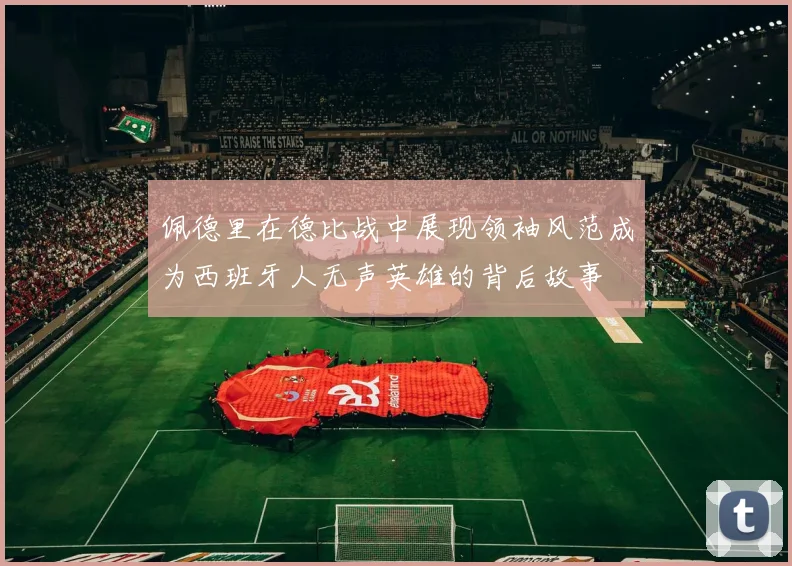 佩德里在德比战中展现领袖风范成为西班牙人无声英雄的背后故事