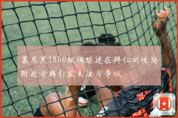 慕尼黑1860极端球迷在拜仁训练场附近涂鸦引发关注与争议