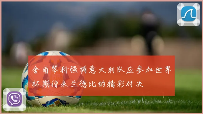 舍甫琴科强调意大利队应参加世界杯期待米兰德比的精彩对决