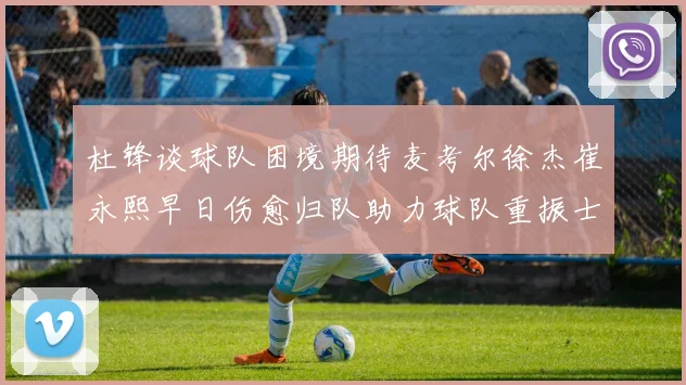 杜锋谈球队困境期待麦考尔徐杰崔永熙早日伤愈归队助力球队重振士气