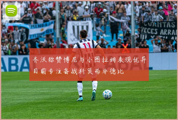 齐沃称赞博尼与小图拉姆表现优异目前专注备战科莫而非德比