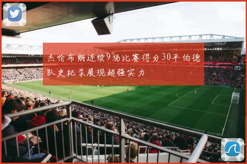 杰伦布朗连续9场比赛得分30平伯德队史纪录展现超强实力