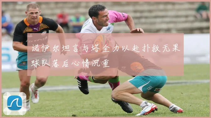 诺伊尔坦言与塔全力以赴扑救无果球队落后心情沉重
