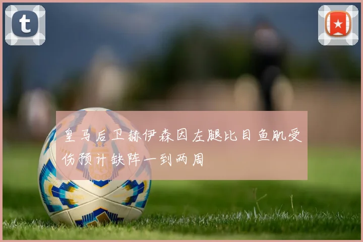 皇马后卫赫伊森因左腿比目鱼肌受伤预计缺阵一到两周