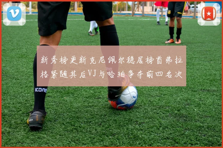 新秀榜更新克尼佩尔稳居榜首弗拉格紧随其后VJ与哈珀争夺前四名次