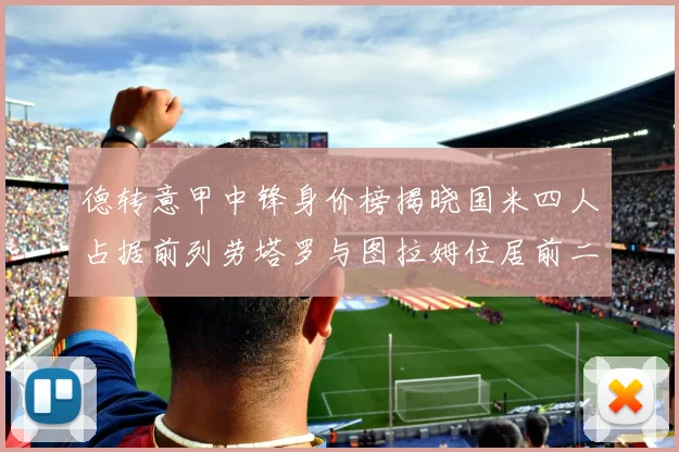 德转意甲中锋身价榜揭晓国米四人占据前列劳塔罗与图拉姆位居前二