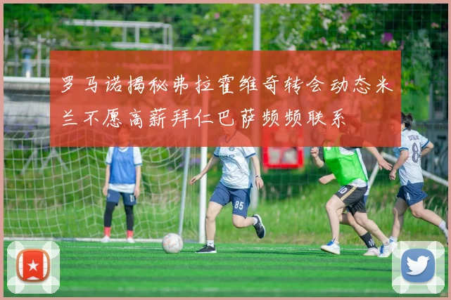 罗马诺揭秘弗拉霍维奇转会动态米兰不愿高薪拜仁巴萨频频联系