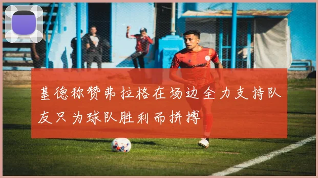 基德称赞弗拉格在场边全力支持队友只为球队胜利而拼搏