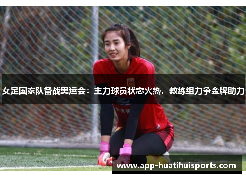 女足国家队备战奥运会：主力球员状态火热，教练组力争金牌助力
