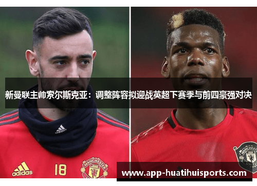 新曼联主帅索尔斯克亚：调整阵容拟迎战英超下赛季与前四豪强对决
