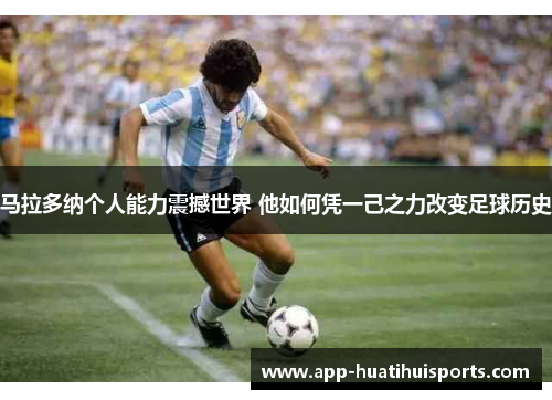马拉多纳个人能力震撼世界 他如何凭一己之力改变足球历史