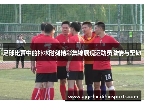 足球比赛中的补水时刻精彩集锦展现运动员激情与坚韧