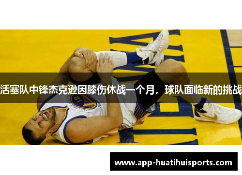 活塞队中锋杰克逊因膝伤休战一个月，球队面临新的挑战