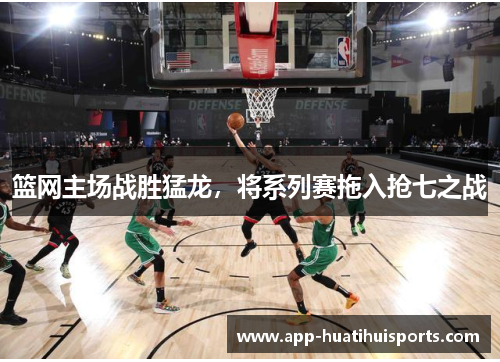 篮网主场战胜猛龙，将系列赛拖入抢七之战