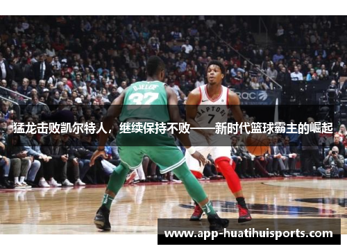 猛龙击败凯尔特人，继续保持不败——新时代篮球霸主的崛起